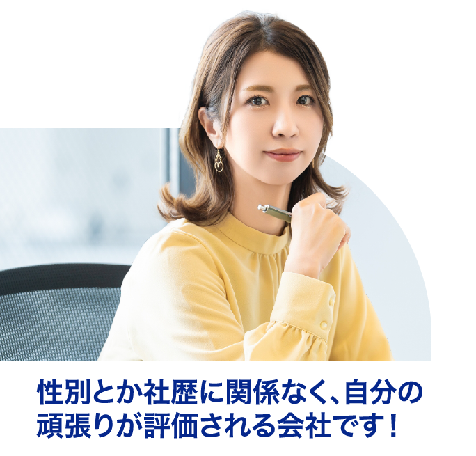性別とか社歴に関係なく、自分の頑張りが評価される会社です！
